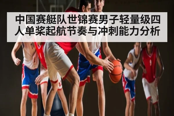 中国赛艇队世锦赛男子轻量级四人单桨起航节奏与冲刺能力分析