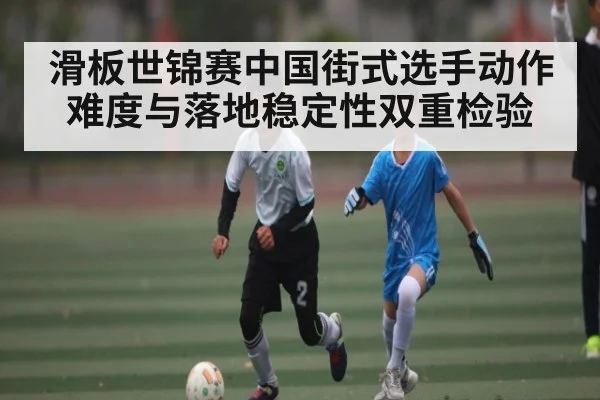 滑板世锦赛中国街式选手动作难度与落地稳定性双重检验